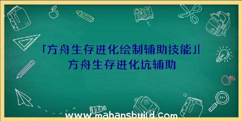 「方舟生存进化绘制辅助技能」|方舟生存进化坑辅助